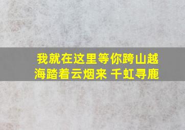 我就在这里等你跨山越海踏着云烟来 千虹寻鹿